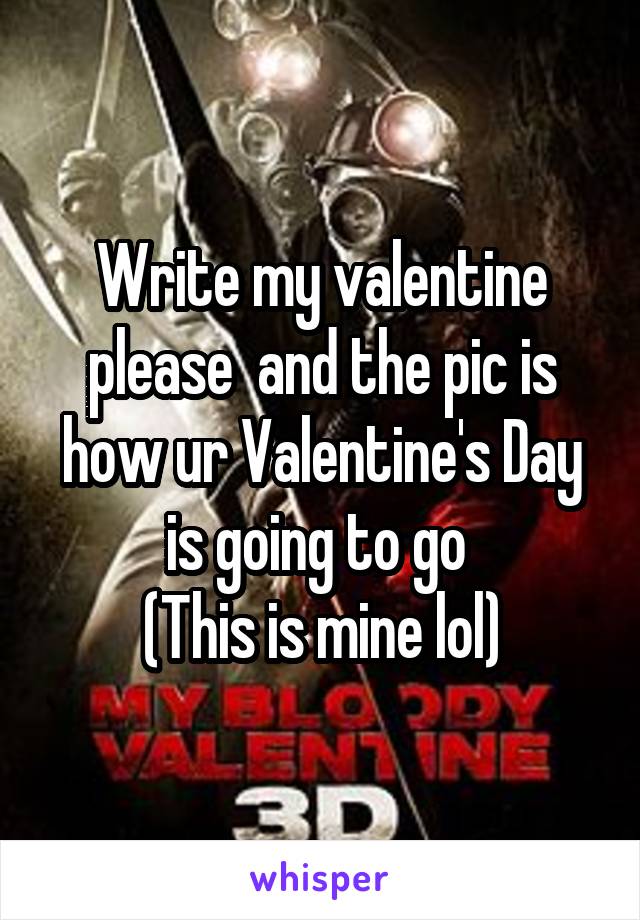 Write my valentine please  and the pic is how ur Valentine's Day is going to go 
(This is mine lol)