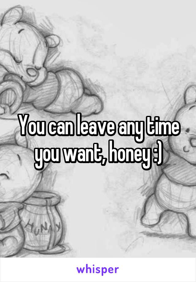 You can leave any time you want, honey :)