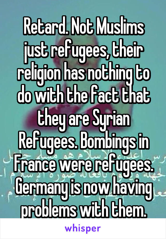 Retard. Not Muslims just refugees, their religion has nothing to do with the fact that they are Syrian Refugees. Bombings in France were refugees. Germany is now having problems with them.