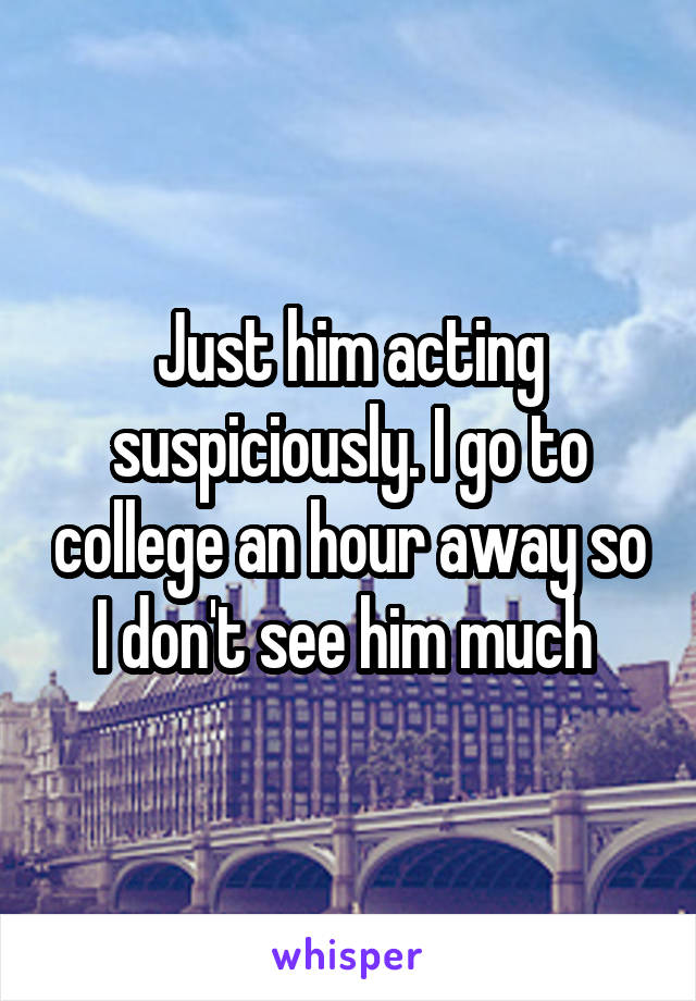 Just him acting suspiciously. I go to college an hour away so I don't see him much 
