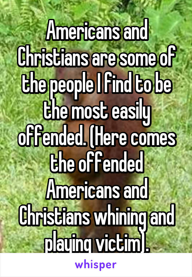 Americans and Christians are some of the people I find to be the most easily offended. (Here comes the offended Americans and Christians whining and playing victim).