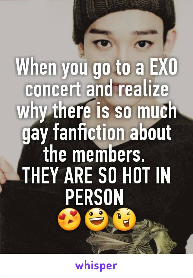 When you go to a EXO concert and realize why there is so much gay fanfiction about the members. 
THEY ARE SO HOT IN PERSON 
😍😃😉