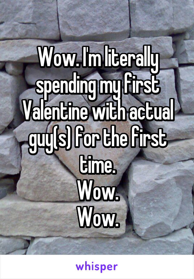 Wow. I'm literally spending my first Valentine with actual guy(s) for the first time.
Wow.
Wow.