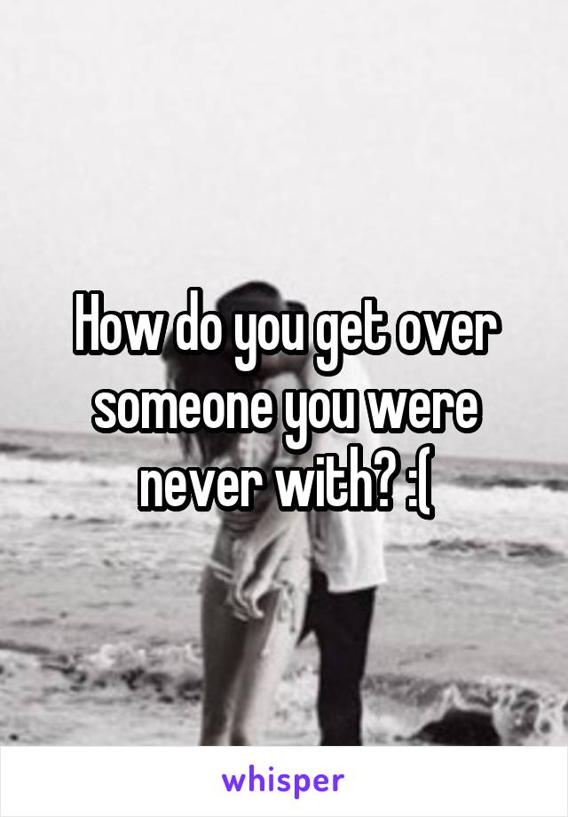 How do you get over someone you were never with? :(
