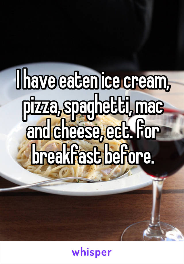 I have eaten ice cream, pizza, spaghetti, mac and cheese, ect. for breakfast before.
