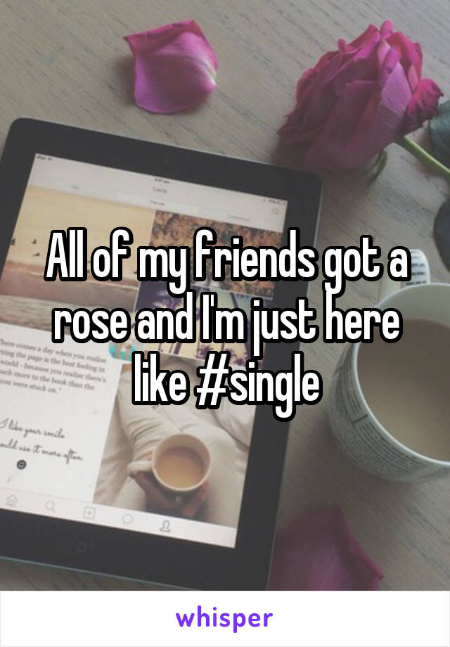 All of my friends got a rose and I'm just here like #single