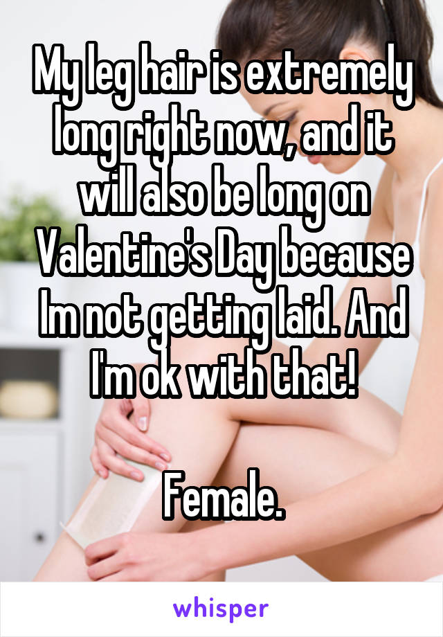 My leg hair is extremely long right now, and it will also be long on Valentine's Day because Im not getting laid. And I'm ok with that!

Female.
