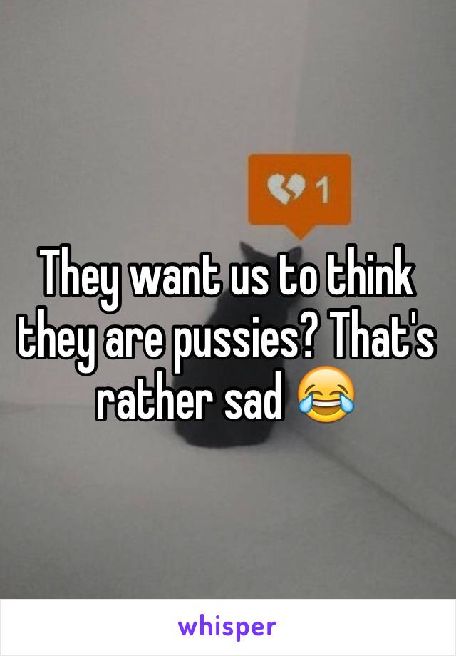 They want us to think they are pussies? That's rather sad 😂