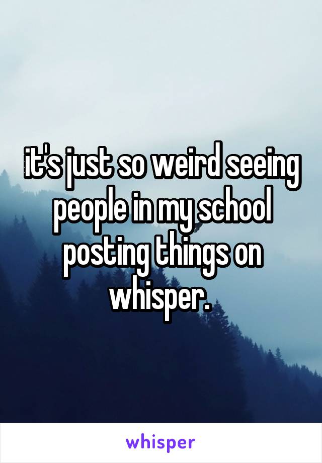 it's just so weird seeing people in my school posting things on whisper. 
