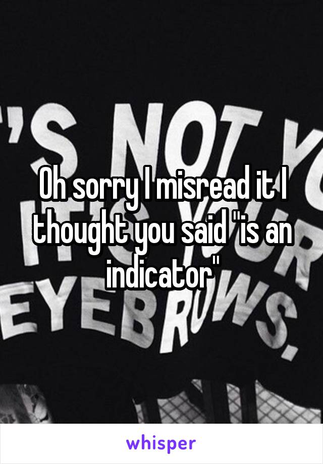 Oh sorry I misread it I thought you said "is an indicator"