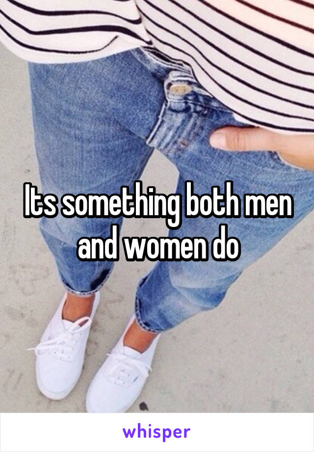 Its something both men and women do