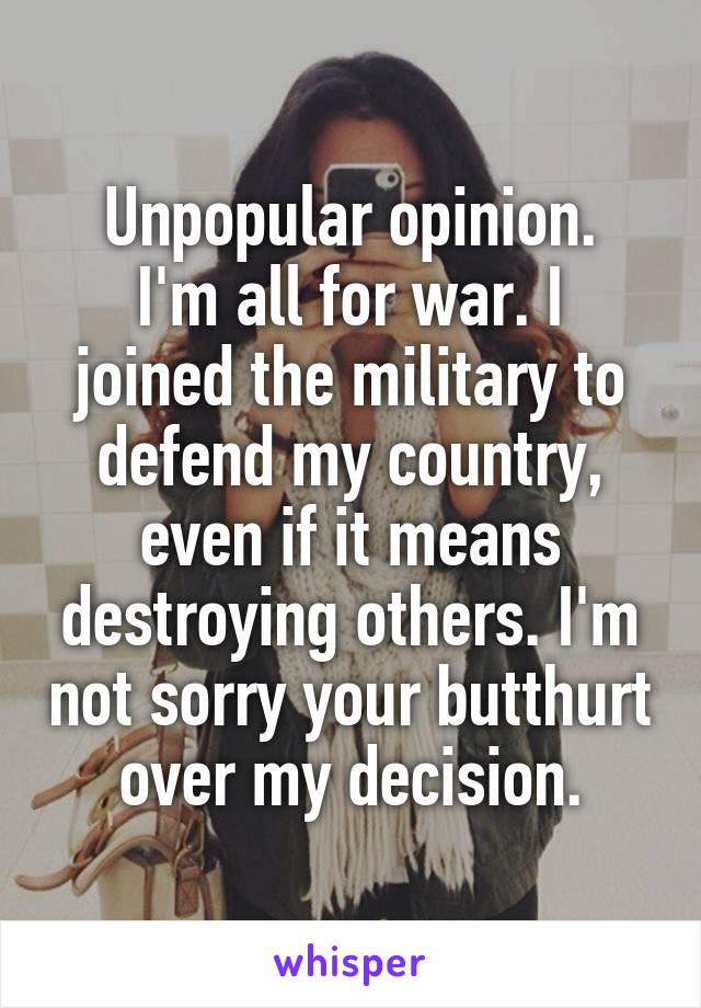 Unpopular opinion.
I'm all for war. I joined the military to defend my country, even if it means destroying others. I'm not sorry your butthurt over my decision.