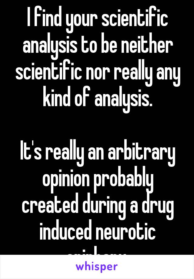 I find your scientific analysis to be neither scientific nor really any kind of analysis.

It's really an arbitrary opinion probably created during a drug induced neurotic epiphany.