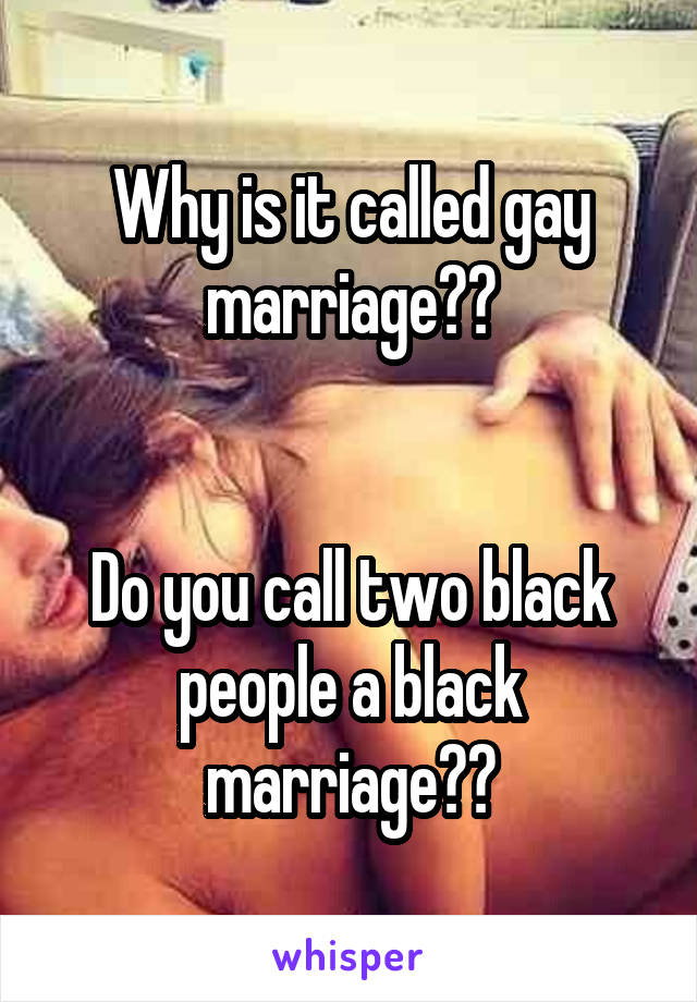 Why is it called gay marriage??


Do you call two black people a black marriage??