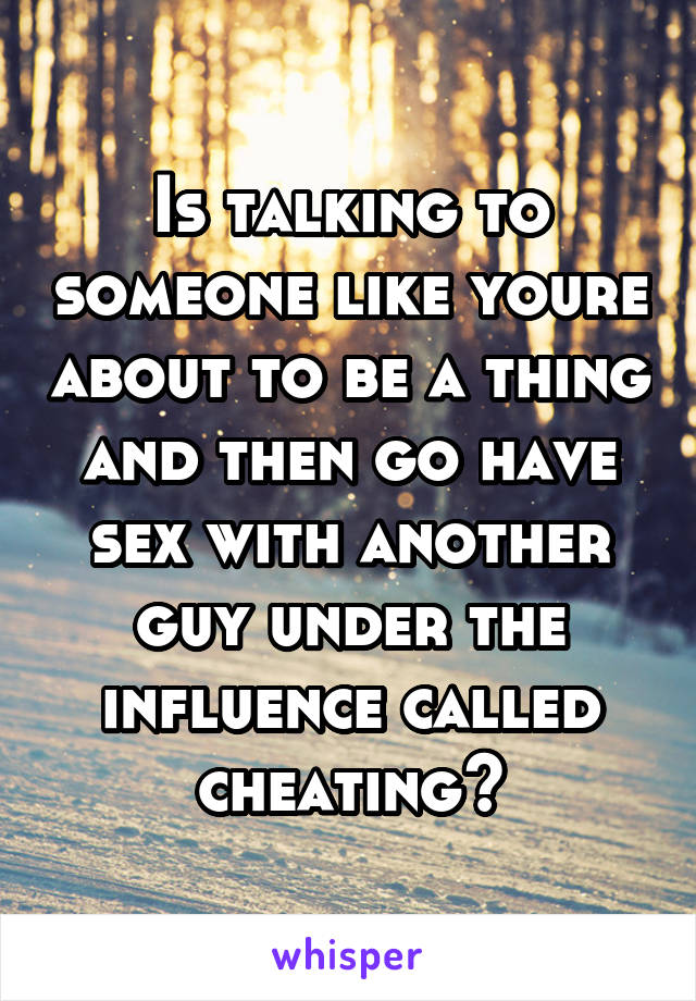 Is talking to someone like youre about to be a thing and then go have sex with another guy under the influence called cheating?