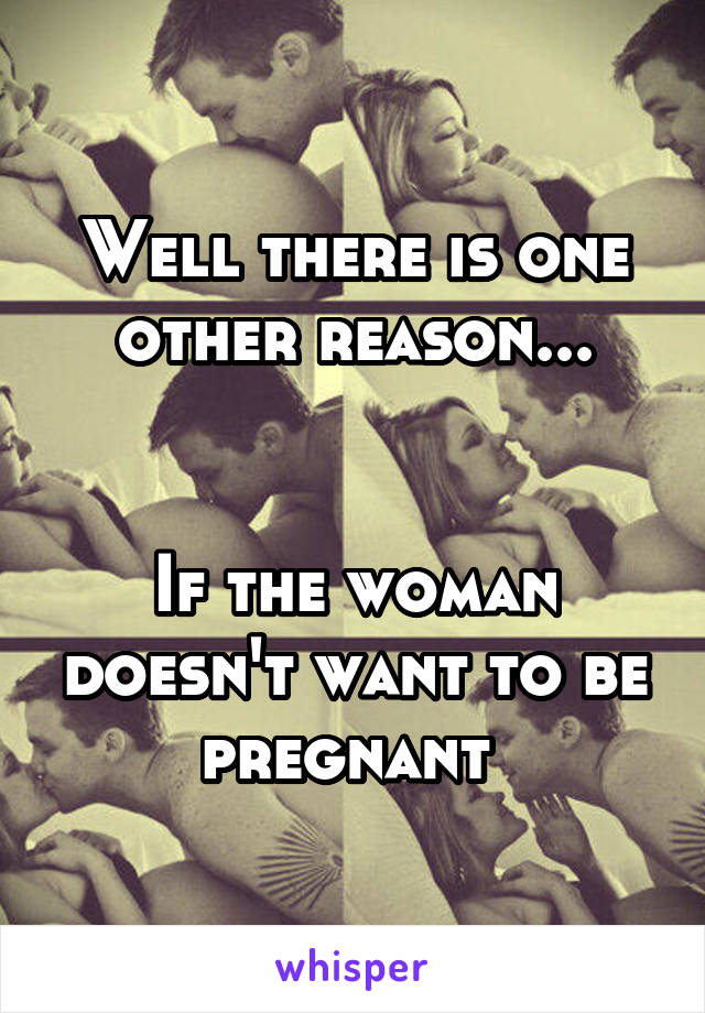 Well there is one other reason...


If the woman doesn't want to be pregnant 