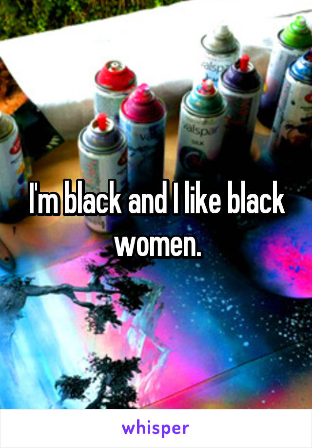 I'm black and I like black women.