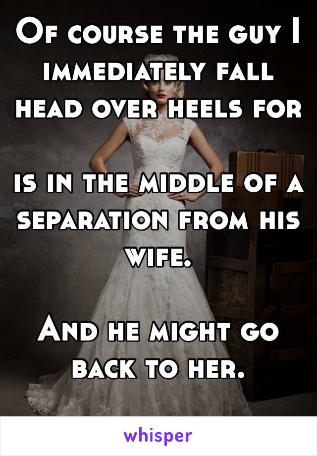 Of course the guy I immediately fall head over heels for 

is in the middle of a separation from his wife. 

And he might go back to her.

Fucking perfect. 😒