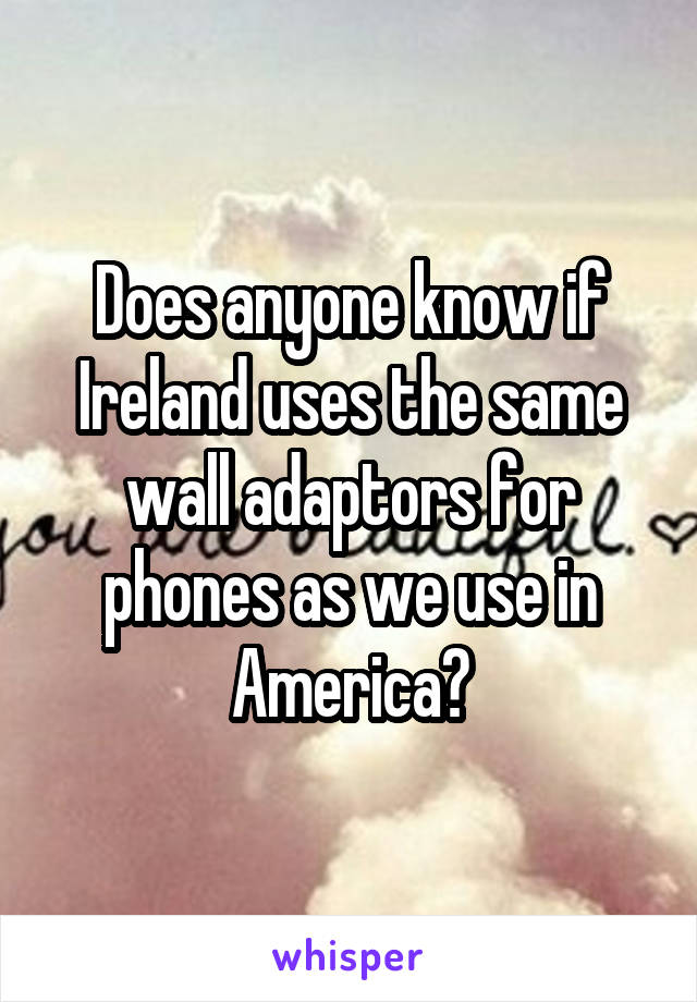 Does anyone know if Ireland uses the same wall adaptors for phones as we use in America?