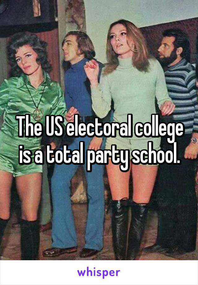 The US electoral college is a total party school.