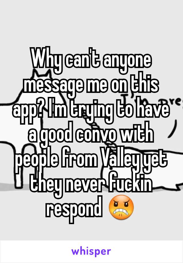 Why can't anyone message me on this app? I'm trying to have a good convo with people from Valley yet they never fuckin respond 😠