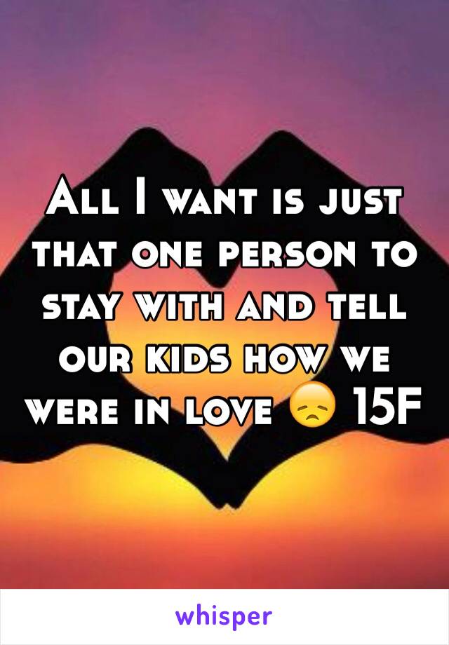 All I want is just that one person to stay with and tell our kids how we were in love 😞 15F