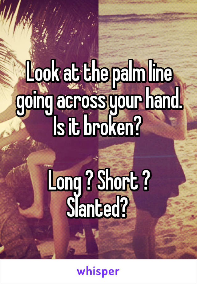 Look at the palm line going across your hand. Is it broken? 

Long ? Short ? Slanted? 