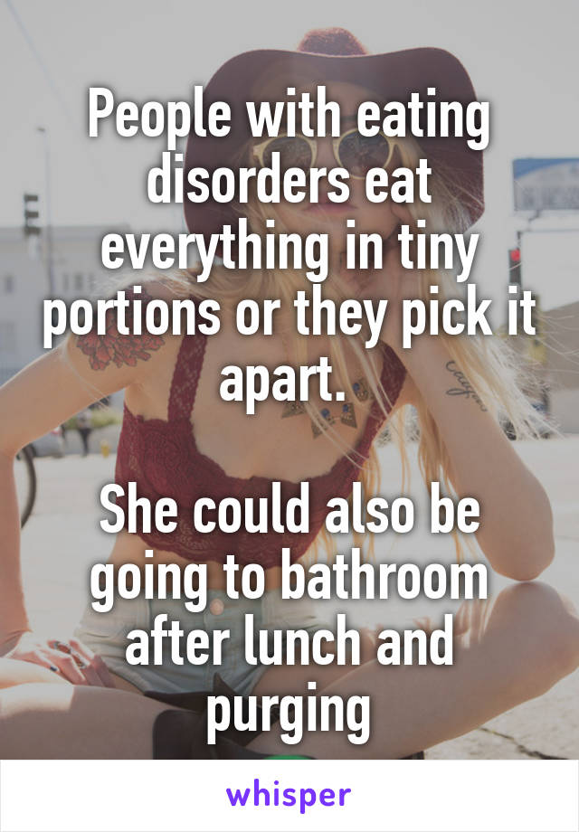 People with eating disorders eat everything in tiny portions or they pick it apart. 

She could also be going to bathroom after lunch and purging