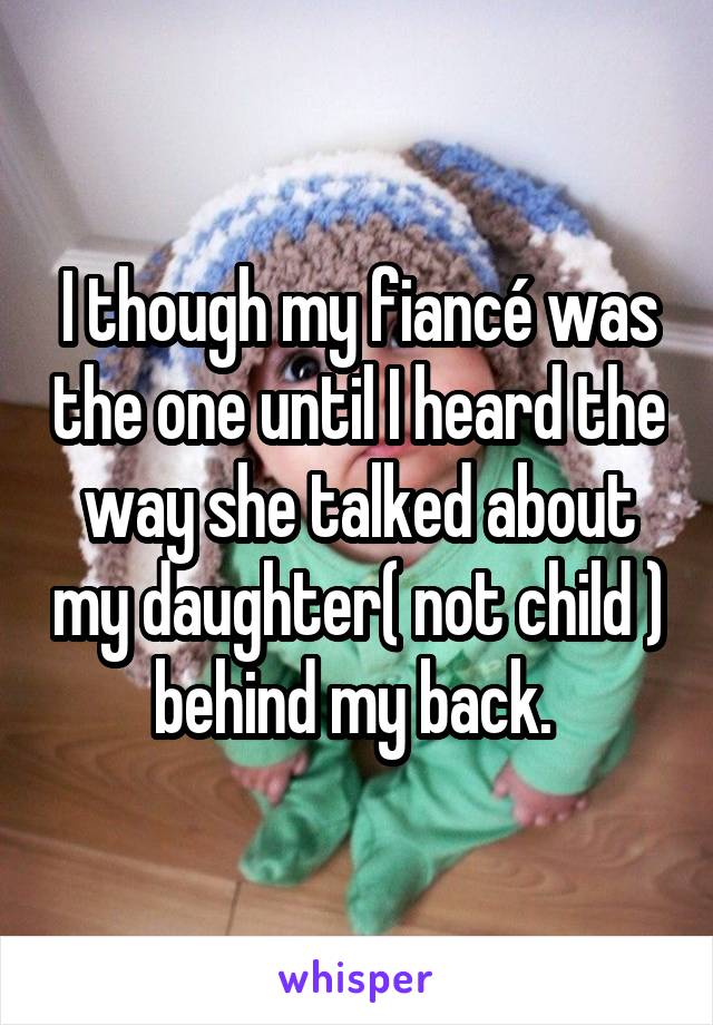 I though my fiancé was the one until I heard the way she talked about my daughter( not child ) behind my back. 