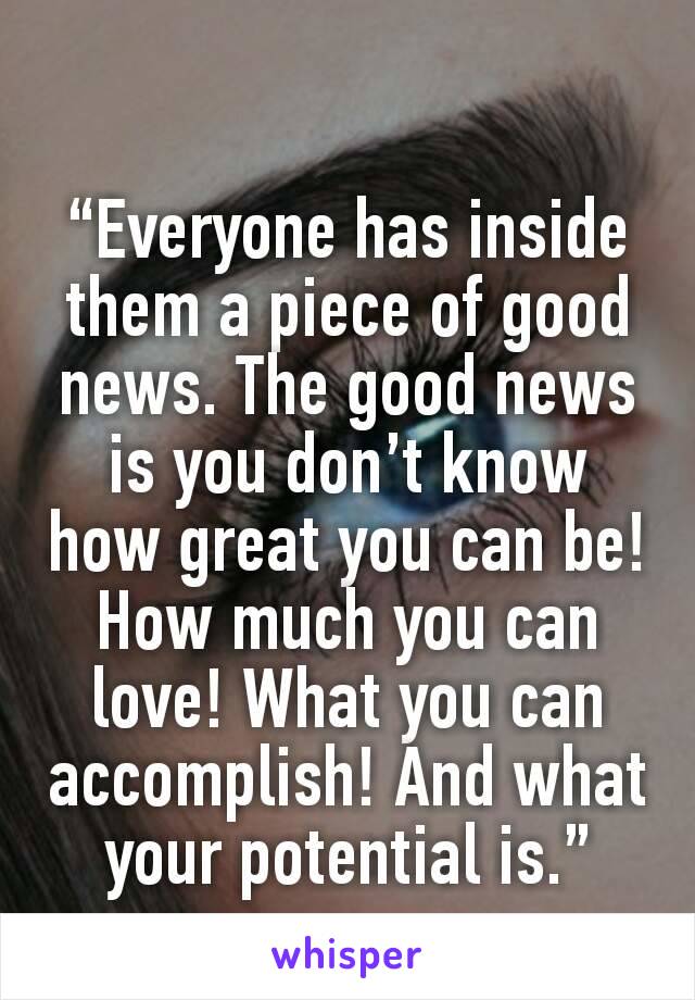 
“Everyone has inside them a piece of good news. The good news is you don’t know how great you can be! How much you can love! What you can accomplish! And what your potential is.”