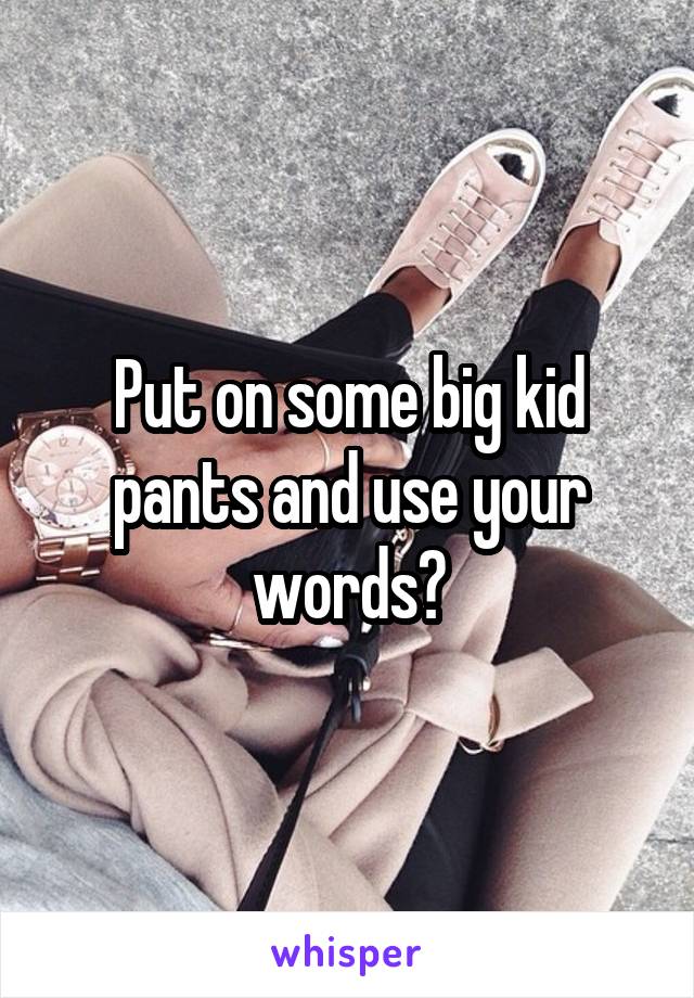 Put on some big kid pants and use your words?