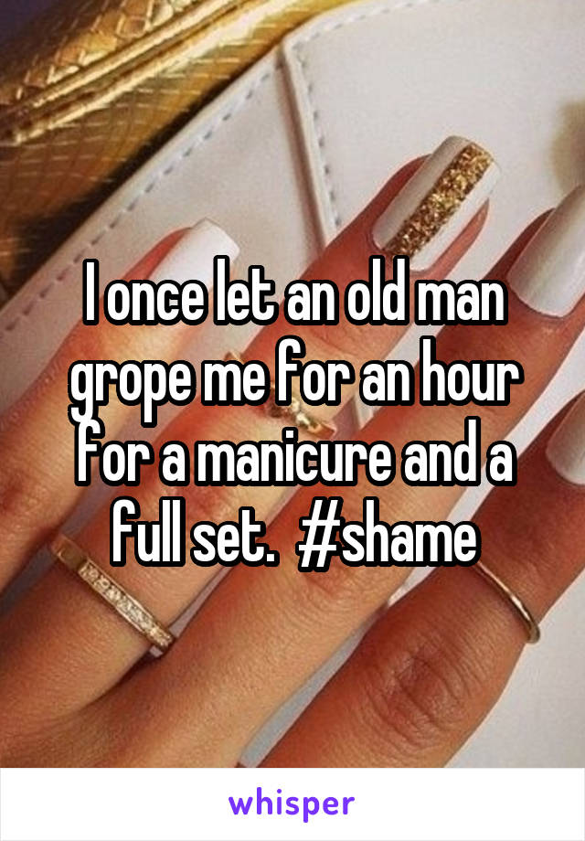I once let an old man grope me for an hour for a manicure and a full set.  #shame