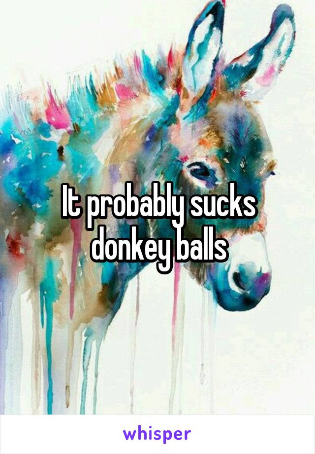 It probably sucks donkey balls