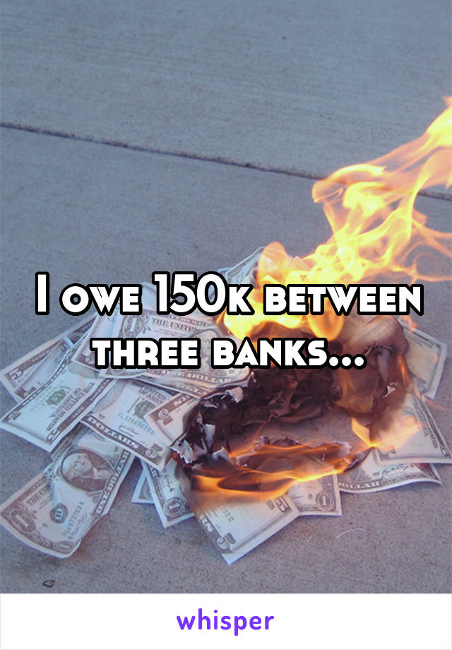 I owe 150k between three banks...