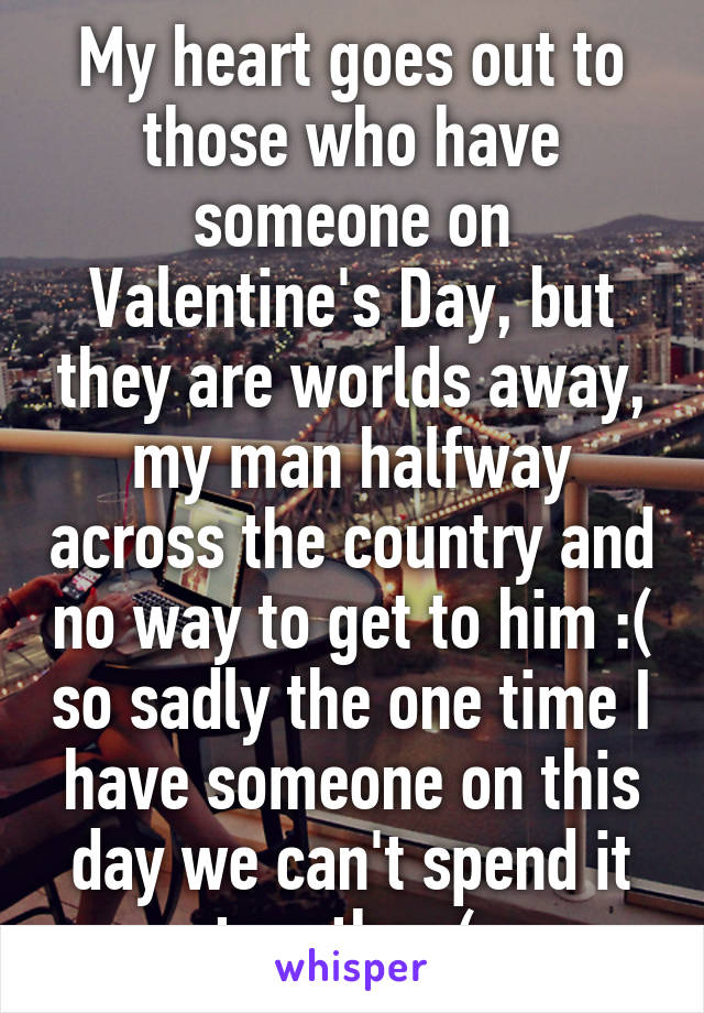 My heart goes out to those who have someone on Valentine's Day, but they are worlds away, my man halfway across the country and no way to get to him :( so sadly the one time I have someone on this day we can't spend it together:( 