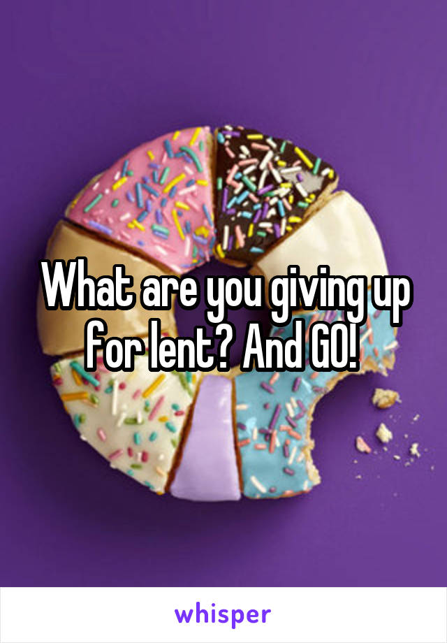 What are you giving up for lent? And GO! 