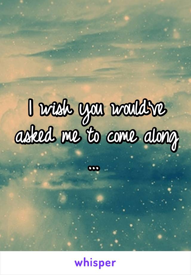 I wish you would've asked me to come along ... 