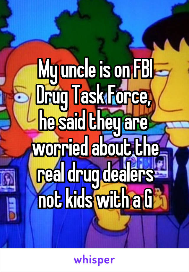 My uncle is on FBI
Drug Task Force, 
he said they are 
worried about the
real drug dealers
not kids with a G