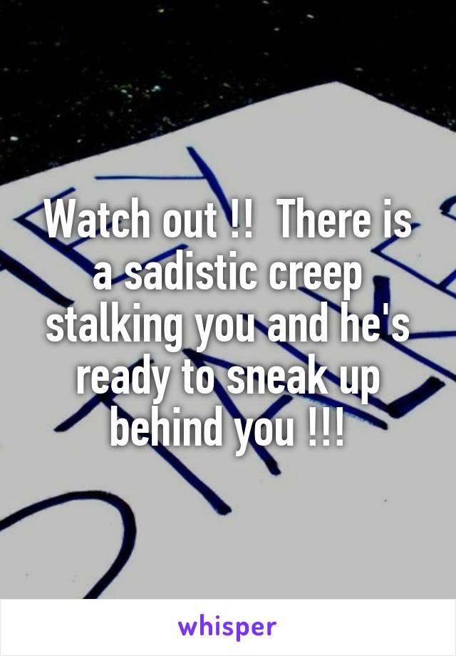 Watch out !!  There is a sadistic creep stalking you and he's ready to sneak up behind you !!!