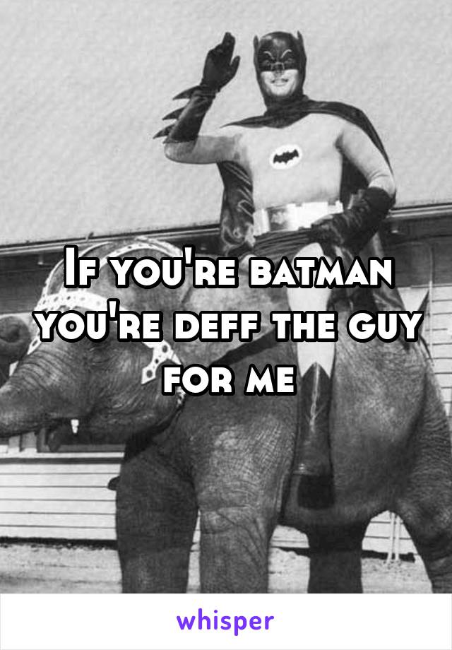 If you're batman you're deff the guy for me