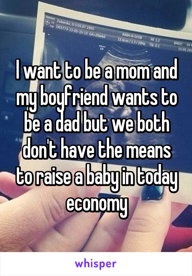 I want to be a mom and my boyfriend wants to be a dad but we both don't have the means to raise a baby in today economy