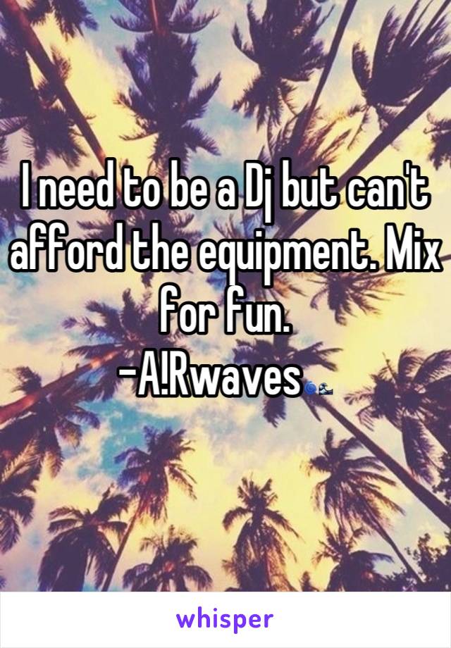 I need to be a Dj but can't afford the equipment. Mix for fun. 
-A!Rwaves🌀🌊