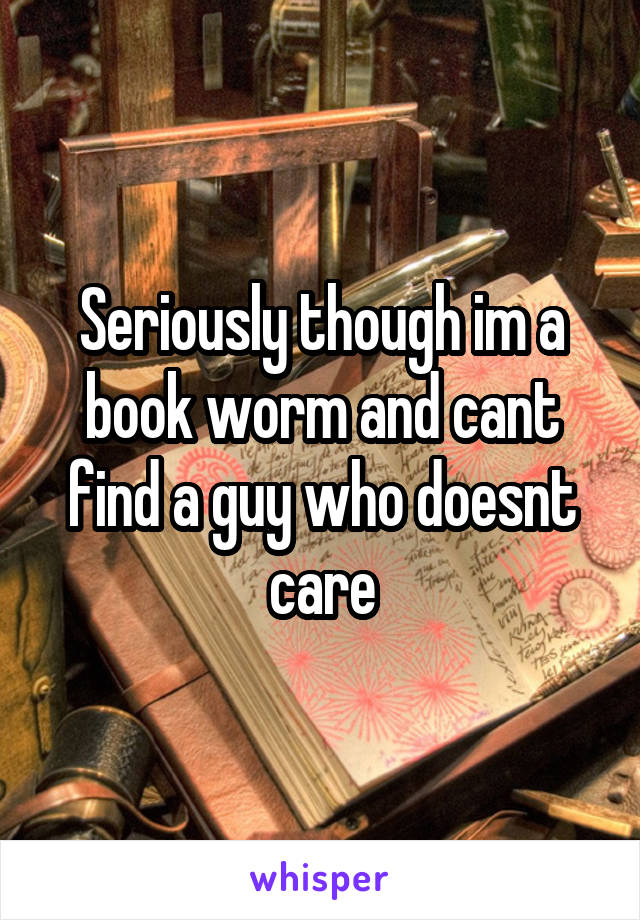 Seriously though im a book worm and cant find a guy who doesnt care