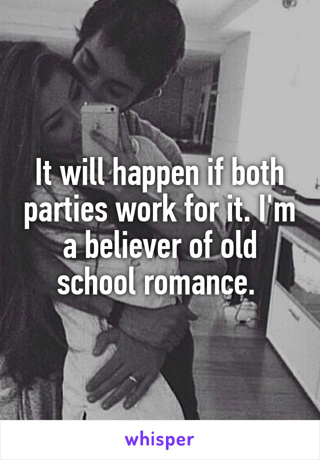 It will happen if both parties work for it. I'm a believer of old school romance. 