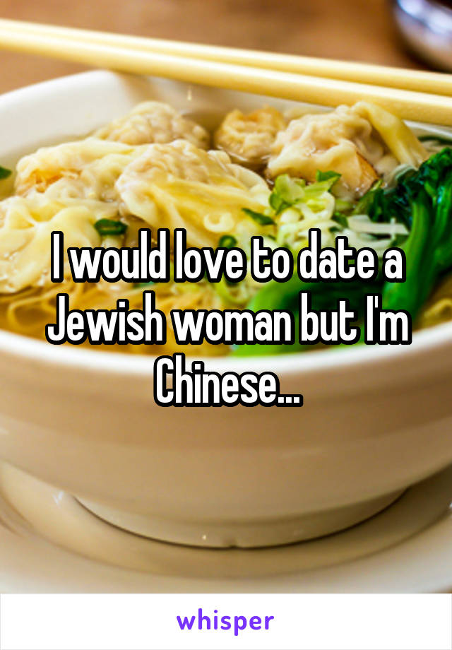 I would love to date a Jewish woman but I'm Chinese...