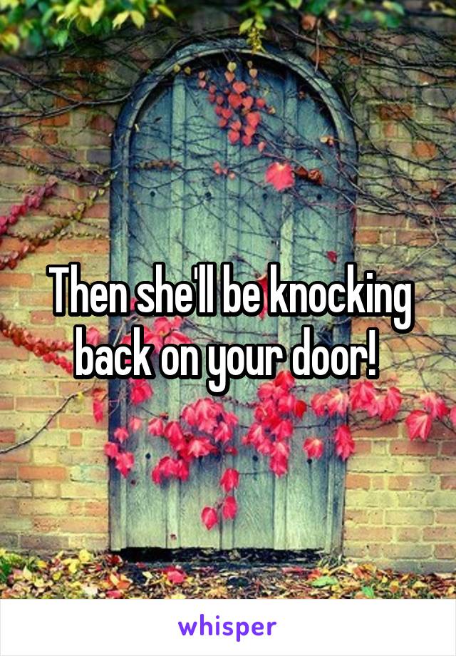Then she'll be knocking back on your door! 