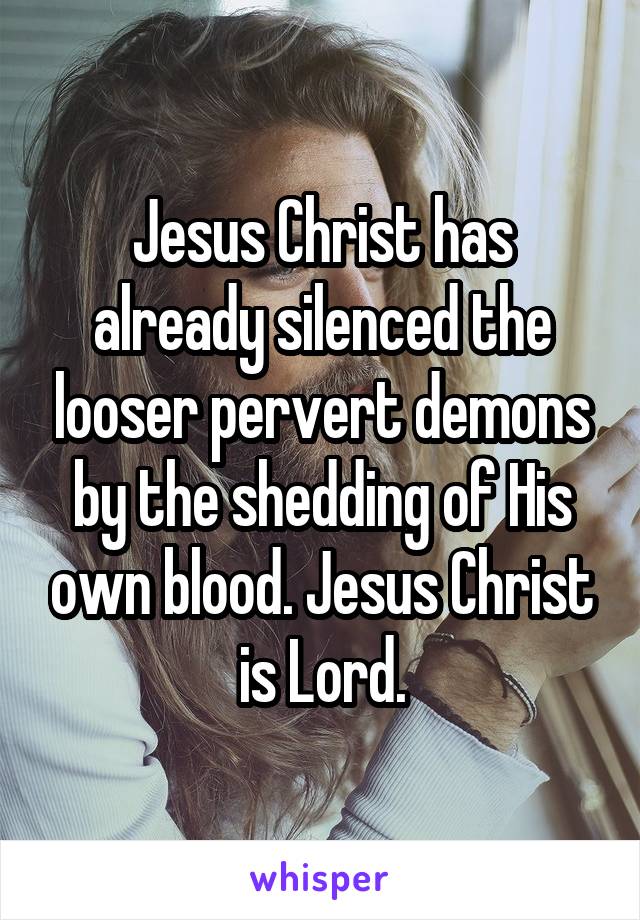 Jesus Christ has already silenced the looser pervert demons by the shedding of His own blood. Jesus Christ is Lord.