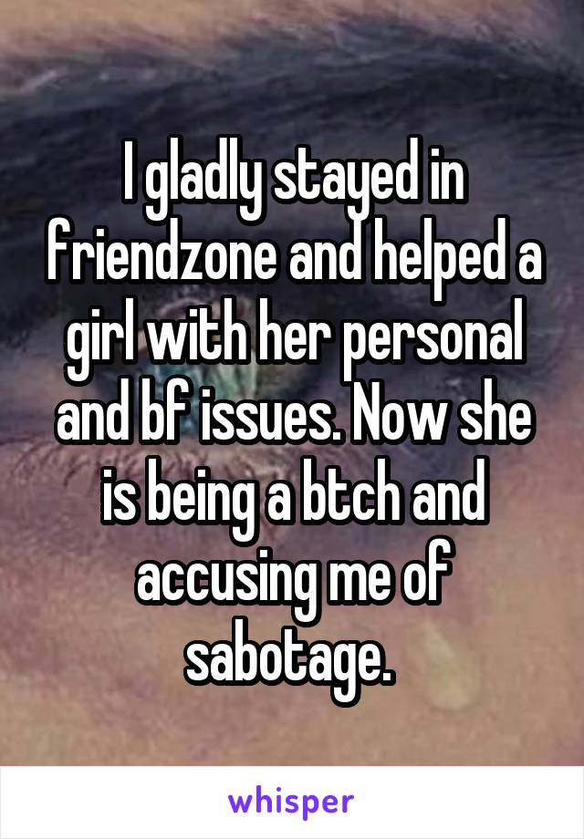I gladly stayed in friendzone and helped a girl with her personal and bf issues. Now she is being a btch and accusing me of sabotage. 