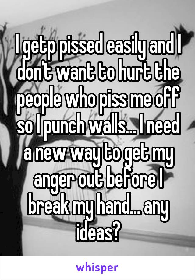 I getp pissed easily and I don't want to hurt the people who piss me off so I punch walls… I need a new way to get my anger out before I break my hand… any ideas?