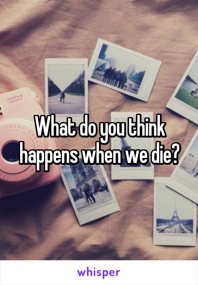 What do you think happens when we die?
